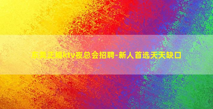东莞正规ktv夜总会招聘-新人首选天天缺口